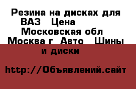 Резина на дисках для ВАЗ › Цена ­ 7 000 - Московская обл., Москва г. Авто » Шины и диски   